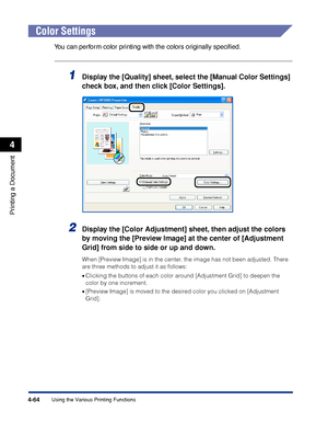 Page 2474-64
Printing a Document
Using the Various Printing Functions
4
Color Settings
You can perform color printing with the colors originally speciﬁed.
1Display the [Quality] sheet, select the [Manual Color Settings] 
check box, and then click [Color Settings].
2Display the [Color Adjustment] sheet, then adjust the colors 
by moving the [Preview Image] at the center of [Adjustment 
Grid] from side to side or up and down.
When [Preview Image] is in the center, the image has not been adjusted. There 
are three...