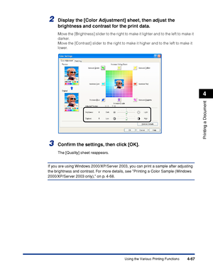 Page 2504-67
Printing a Document
4
Using the Various Printing Functions
2Display the [Color Adjustment] sheet, then adjust the 
brightness and contrast for the print data.
Move the [Brightness] slider to the right to make it lighter and to the left to make it 
darker.
Move the [Contrast] slider to the right to make it higher and to the left to make it 
lower.
3Conﬁrm the settings, then click [OK].
The [Quality] sheet reappears.
If you are using Windows 2000/XP/Server 2003, you can print a sample after adjusting...