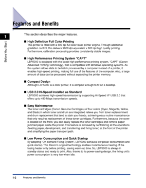 Page 271-2
Before You  Start
1
Features and Benefits
Features and Beneﬁts
This section describes the major features.
High Deﬁnition Full Color Printing
This printer is ﬁtted with a 600 dpi full color laser printer engine. Through additional 
gradation control, this delivers 9600 dpi equivalent x 600 dpi high quality printing. 
Furthermore, calibration processing provides consistently stable images.
High Performance Printing System CAPT
LBP5000 is equipped with the latest high performance printing system, CAPT...