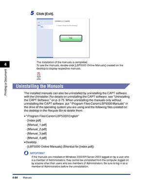 Page 2674-84
Printing a Document
Manuals
4
5Click [Exit].
The installation of the manuals is completed.
To see the manuals, double-click [LBP5000 Online Manuals] created on the 
desktop to display respective manuals.
Uninstalling the Manuals
The installed manuals can also be uninstalled by uninstalling the CAPT software 
with the Uninstaller. For details on uninstalling the CAPT software, see Uninstalling 
the CAPT Software, on p. 3-75. When uninstalling the manuals only without 
uninstalling the CAPT software,...