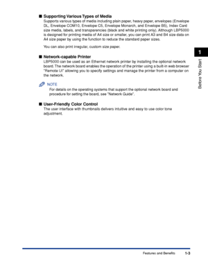 Page 281-3
Before You  Start
1
Features and Benefits
Supporting Various Types of Media
Supports various types of media including plain paper, heavy paper, envelopes (Envelope 
DL, Envelope COM10, Envelope C5, Envelope Monarch, and Envelope B5), Index Card 
size media, labels, and transparencies (black and white printing only). Although LBP5000 
is designed for printing media of A4 size or smaller, you can print A3 and B4 size data on 
A4 size paper by using the function to reduce the standard paper sizes.
You...
