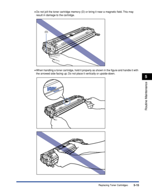 Page 2925-15
Routine Maintenance
5
Replacing Toner Cartridges
•Do not jolt the toner cartridge memory (D) or bring it near a magnetic ﬁeld. This  may 
result in damage to the cartridge.
•When handling a toner cartridge, hold it properly as shown in the ﬁgure and handle it with 
the arrowed side facing up. Do not place it vertically or upside-down.
(D)
 