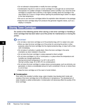 Page 2935-16
Routine Maintenance
5
Replacing Toner Cartridges
•Do not attempt to disassemble or modify the toner cartridge.
•Condensation may form in and on a toner cartridge if it is brought into an environment 
that exposes it to sudden changes in temperature and/or humidity. If you move the toner 
cartridge to a location that is warmer or has higher humidity, leave the cartridge in the 
new location for 2 hours or longer without opening the protective bag to allow it to adjust 
to the new temperature.
•Be...