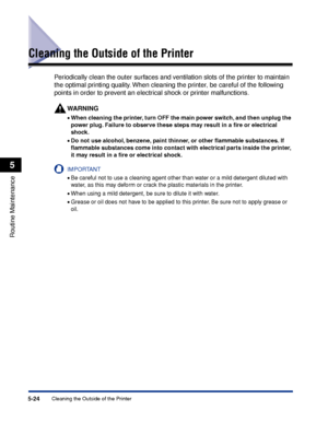 Page 3015-24Cleaning the Outside of the Printer
Routine Maintenance
5
Cleaning the Outside of the Printer
Periodically clean the outer surfaces and ventilation slots of the printer to maintain 
the optimal printing quality. When cleaning the printer, be careful of the following 
points in order to prevent an electrical shock or printer malfunctions.
WARNING
•When cleaning the printer, turn OFF the main power switch, and then unplug the 
power plug. Failure to observe these steps may result in a ﬁre or electrical...