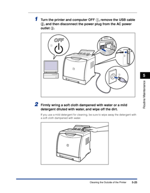 Page 3025-25
Routine Maintenance
5
Cleaning the Outside of the Printer
1Turn the printer and computer OFF     
aa a a
, remove the USB cable 
bb b b
, and then disconnect the power plug from the AC power 
outlet cc c c
.
2Firmly wring a soft cloth dampened with water or a mild 
detergent diluted with water, and wipe off the dirt.
If you use a mild detergent for cleaning, be sure to wipe away the detergent with 
a soft cloth dampened with water.
c
ba
a
 