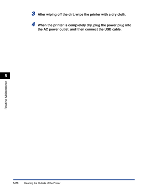 Page 3035-26
Routine Maintenance
5
Cleaning the Outside of the Printer
3After wiping off the dirt, wipe the printer with a dry cloth.
4When the printer is completely dry, plug the power plug into 
the AC power outlet, and then connect the USB cable.
 