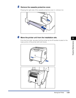 Page 3065-29
Routine Maintenance
5
Moving the Printer
5Remove the cassette protective cover.
Pressing the right side of the cassette protective cover a, remove it b.
6Move the printer unit from the installation site.
From the front side, securely hold the printer by the lift handles located on the 
lower portion of the printer with both hands.
b
a
 