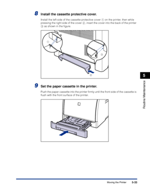 Page 3105-33
Routine Maintenance
5
Moving the Printer
8Install the cassette protective cover.
Install the left side of the cassette protective cover a on the printer, then while 
pressing the right side of the cover b, insert the cover into the back of the printer 
c as shown in the ﬁgure.
9Set the paper cassette in the printer.
Push the paper cassette into the printer ﬁrmly until the front side of the cassette is 
ﬂush with the front surface of the printer.
b
a
c
 