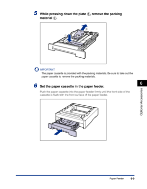 Page 3226-9
Optional Accessories
6
Paper Feeder
5While pressing down the plate aa a a
, remove the packing 
material bb b b
.
IMPORTANT
The paper cassette is provided with the packing materials. Be sure to take out the 
paper cassette to remove the packing materials.
6Set the paper cassette in the paper feeder.
Push the paper cassette into the paper feeder ﬁrmly until the front side of the 
cassette is ﬂush with the front surface of the paper feeder.
b
a
 