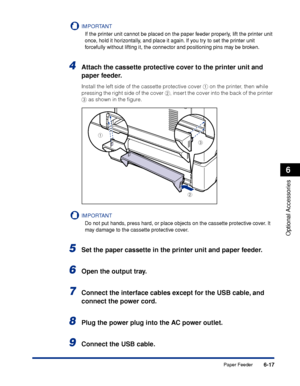 Page 3306-17
Optional Accessories
6
Paper Feeder
IMPORTANT
If the printer unit cannot be placed on the paper feeder properly, lift the printer unit 
once, hold it horizontally, and place it again. If you try to set the printer unit 
forcefully without lifting it, the connector and positioning pins may be broken.
4Attach the cassette protective cover to the printer unit and 
paper feeder.
Install the left side of the cassette protective cover a on the printer, then while 
pressing the right side of the cover b,...