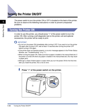 Page 351-10
Before You  Start
1
Turning the Printer ON/OFF
Turning the Printer ON/OFF
The power switch to turn the printer ON or OFF is located on the back of the printer. 
Be sure to observe the following instructions in order to prevent unexpected 
problems.
Turning the Printer ON
In order to use this printer, you should press   of the power switch to turn the 
printer ON. After running a self-diagnostic test on the printer unit and optional 
accessories, the printer will be ready to print.
IMPORTANT
•Do not...