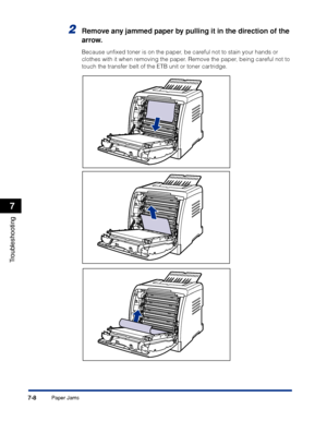 Page 3557-8
Troubleshooting
7
Paper Jams
2Remove any jammed paper by pulling it in the direction of the 
arrow.
Because unﬁxed toner is on the paper, be careful not to stain your hands or 
clothes with it when removing the paper. Remove the paper, being careful not to 
touch the transfer belt of the ETB unit or toner cartridge.
 