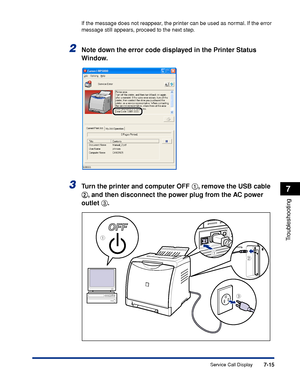 Page 3627-15
Troubleshooting
7
Service Call Display
If the message does not reappear, the printer can be used as normal. If the error 
message still appears, proceed to the next step.
2Note down the error code displayed in the Printer Status 
Window.
3Turn the printer and computer OFF aa a a
, remove the USB cable 
bb b b
, and then disconnect the power plug from the AC power 
outlet cc c c
.
c
ba
a
 