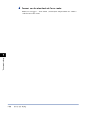 Page 3637-16
Troubleshooting
7
Service Call Display
4Contact your local authorized Canon dealer.
When contacting your Canon dealer, please report the problems and the error 
code that you have noted.
 