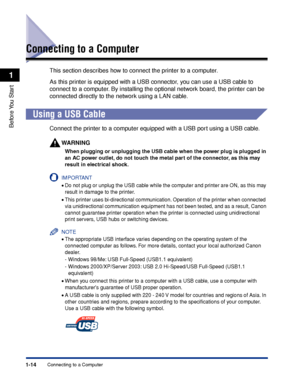 Page 391-14
Before You  Start
1
Connecting to a Computer
Connecting to a Computer
This section describes how to connect the printer to a computer.
As this printer is equipped with a USB connector, you can use a USB cable to 
connect to a computer. By installing the optional network board, the printer can be 
connected directly to the network using a LAN cable.
Using a USB Cable
Connect the printer to a computer equipped with a USB port using a USB cable.
WARNING
When plugging or unplugging the USB cable when...