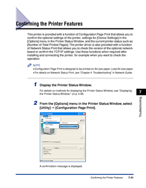 Page 3887-41Confirming the Printer Features
7
Troubleshooting
Conﬁrming the Printer Features
This printer is provided with a function of Conﬁguration Page Print that allows you to 
conﬁrm the optional settings of the printer, settings for [Device Settings] in the 
[Options] menu in the Printer Status Window, and the current printer status such as 
[Number of Total Printed Pages]. The printer driver is also provided with a function 
of Network Status Print that allows you to check the version of the optional...