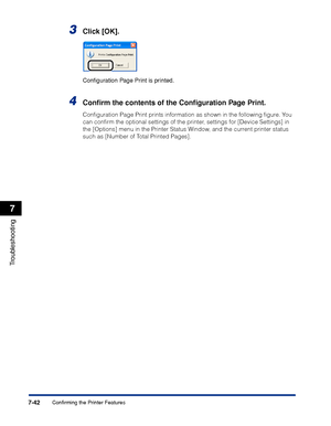 Page 3897-42
Troubleshooting
7
Confirming the Printer Features
3Click [OK].
Conﬁguration Page Print is printed.
4Conﬁrm the contents of the Conﬁguration Page Print.
Conﬁguration Page Print prints information as shown in the following ﬁgure. You 
can conﬁrm the optional settings of the printer, settings for [Device Settings] in 
the [Options] menu in the Printer Status Window, and the current printer status 
such as [Number of Total Printed Pages].
 