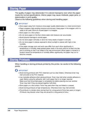 Page 51Paper Requirements2-8
Loading and Outputting Paper
2
 
Storing Paper
The quality of paper may deteriorate if it is stored improperly even when the paper 
meets the normal speciﬁcations. Inferior paper may cause misfeeds, paper jams, or 
deterioration in print quality.
Observe the following guidelines when storing and handling paper:
IMPORTANT
•Store paper away from moisture since paper quality deteriorates in a moist environment.
•Paper wrappers help avoiding moisture and dryness. Keep paper in the...