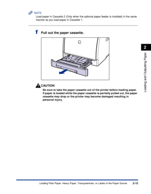 Page 582-15
Loading and Outputting Paper
2
Loading Plain Paper, Heavy Paper, Transparencies, or Labels in the Paper Source
NOTE
Load paper in Cassette 2 (Only when the optional paper feeder is installed) in the same 
manner as you load paper in Cassette 1.
1Pull out the paper cassette.
CAUTION
Be sure to take the paper cassette out of the printer before loading paper. 
If paper is loaded while the paper cassette is partially pulled out, the paper 
cassette may drop or the printer may become damaged resulting in...