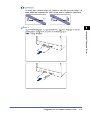 Page 782-35
Loading and Outputting Paper
2
Loading Index Card Size Media in the Paper Source
IMPORTANT
Be sure to align the paper guides with the width of the Index Card size media. If the 
paper guides are too loose or too tight, this may result in misfeeds or paper jams.
NOTE
To print letterhead paper or paper printed with a logo, load the paper so that the 
printing side is facing down, as shown in the following ﬁgure.
( : Feeding direction)
 