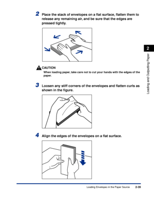 Page 822-39
Loading and Outputting Paper
2
Loading Envelopes in the Paper Source
2Place the stack of envelopes on a ﬂat surface, ﬂatten them to 
release any remaining air, and be sure that the edges are 
pressed tightly.
CAUTION
When loading paper, take care not to cut your hands with the edges of the 
paper.
3Loosen any stiff corners of the envelopes and ﬂatten curls as 
shown in the ﬁgure.
4Align the edges of the envelopes on a ﬂat surface.
 