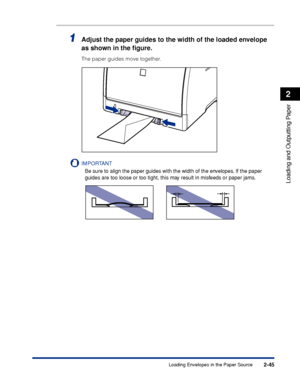 Page 882-45
Loading and Outputting Paper
2
Loading Envelopes in the Paper Source
1Adjust the paper guides to the width of the loaded envelope 
as shown in the ﬁgure.
The paper guides move together.
IMPORTANT
Be sure to align the paper guides with the width of the envelopes. If the paper 
guides are too loose or too tight, this may result in misfeeds or paper jams.
 