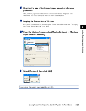 Page 962-53
Loading and Outputting Paper
2
Loading Custom Size Paper (Non-Standard Paper) in the Paper Source
8Register the size of the loaded paper using the following 
procedure.
This printers paper cassette cannot automatically detect the paper size. 
Therefore, you need to register the size of the loaded paper.
9Display the Printer Status Window.
For details on methods for displaying the Printer Status Window, see Displaying 
the Printer Status Window, on p. 4-88.
10From the [Options] menu, select [Device...