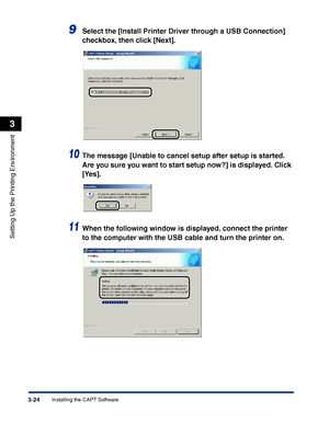 Page 109Installing the CAPT Software3-24
Setting Up the Printing Environment
3
9Select the [Install Printer Driver through a USB Connection] 
checkbox, then click [Next].
10The message [Unable to cancel setup after setup is started. 
Are you sure you want to start setup now?] is displayed. Click 
[Yes].
11When the following window is displayed, connect the printer 
to the computer with the USB cable and turn the printer on.
 