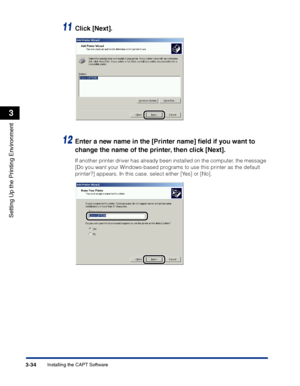 Page 119Installing the CAPT Software3-34
Setting Up the Printing Environment
3
11Click [Next].
12Enter a new name in the [Printer name] ﬁeld if you want to 
change the name of the printer, then click [Next].
If another printer driver has already been installed on the computer, the message 
[Do you want your Windows-based programs to use this printer as the default 
printer?] appears. In this case, select either [Yes] or [No].
 