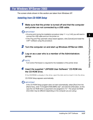 Page 122Installing the CAPT Software3-37
Setting Up the Printing Environment
3
For Windows XP/Server 2003
The screen shots shown in this section are taken from Windows XP.
Installing from CD-ROM Setup
1Make sure that the printer is turned off and that the computer 
and printer are not connected by a USB cable.
IMPORTANT
•At some point during the installation procedure (step 11 ➞ p. 3-40) you will need to 
connect the USB cable and turn the printer on.
•If the Plug and Play automatic setup wizard appears, click...