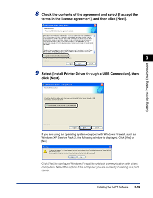 Page 124Installing the CAPT Software3-39
Setting Up the Printing Environment
3
8Check the contents of the agreement and select [I accept the 
terms in the license agreement], and then click [Next].
9Select [Install Printer Driver through a USB Connection], then 
click [Next].
If you are using an operating system equipped with Windows Firewall, such as 
Windows XP Service Pack 2, the following window is displayed. Click [Yes] or 
[No].
Click [Yes] to conﬁgure Windows Firewall to unblock communication with client...