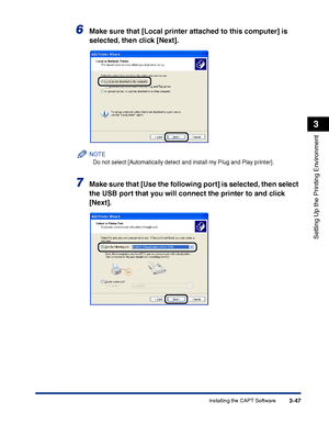 Page 132Installing the CAPT Software3-47
Setting Up the Printing Environment
3
6Make sure that [Local printer attached to this computer] is 
selected, then click [Next].
NOTE
Do not select [Automatically detect and install my Plug and Play printer].
7Make sure that [Use the following port] is selected, then select 
the USB port that you will connect the printer to and click 
[Next].
 