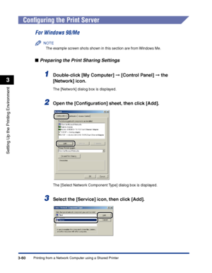 Page 145Printing from a Network Computer using a Shared Printer3-60
Setting Up the Printing Environment
3
Conﬁguring the Print Server
For Windows 98/Me
NOTE
The example screen shots shown in this section are from Windows Me.
■Preparing the Print Sharing Settings
1Double-click [My Computer] ➞ [Control Panel] ➞ the 
[Network] icon.
The [Network] dialog box is displayed.
2Open the [Conﬁguration] sheet, then click [Add].
The [Select Network Component Type] dialog box is displayed.
3Select the [Service] icon, then...