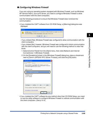 Page 154Printing from a Network Computer using a Shared Printer3-69
Setting Up the Printing Environment
3
■Conﬁguring Windows  Firewall
If you are using an operating system equipped with Windows Firewall, such as Windows 
XP Service Pack 2, as a print server, you need to conﬁgure Windows Firewall to allow 
communication with the client computers.
Use the following procedure to ensure that Windows Firewall does not block this 
communication.
•If you installed the CAPT software from CD-ROM Setup, a [Warning]...