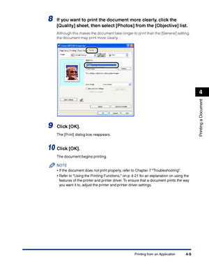 Page 176Printing from an Application4-9
Printing a Document
4
8If you want to print the document more clearly, click the 
[Quality] sheet, then select [Photos] from the [Objective] list.
Although this makes the document take longer to print than the [General] setting, 
the document may print more clearly.
9Click [OK].
The [Print] dialog box reappears.
10Click [OK].
The document begins printing.
NOTE
•If the document does not print properly, refer to Chapter 7 Troubleshooting.
•Refer to Using the Printing...