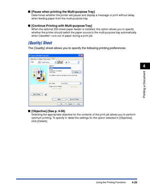 Page 196Using the Printing Functions4-29
Printing a Document
4
■[Pause when printing the Multi-purpose Tray]
Determines whether the printer will pause and display a message or print without delay 
when feeding paper from the multi-purpose tray.
■[Continue Printing with Multi-purpose Tray]
When the optional 250-sheet paper feeder is installed, this option allows you to specify 
whether the printer should switch the paper source to the multi-purpose tray automatically 
when Cassette1 runs out of paper during a...