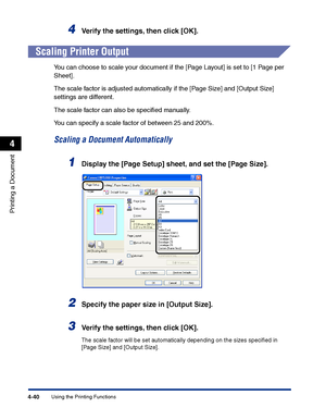 Page 207Using the Printing Functions4-40
Printing a Document
4
4Verify the settings, then click [OK].
Scaling Printer Output
You can choose to scale your document if the [Page Layout] is set to [1 Page per 
Sheet].
The scale factor is adjusted automatically if the [Page Size] and [Output Size] 
settings are different.
The scale factor can also be speciﬁed manually.
You can specify a scale factor of between 25 and 200%.
Scaling a Document Automatically
1Display the [Page Setup] sheet, and set the [Page Size]....