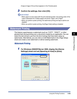 Page 210Using the Printing Functions4-43
Printing a Document
4
A layout image of the printout appears in the Preview panel.
3Conﬁrm the settings, then click [OK].
IMPORTANT
•When paper is to be output with the print side facing down, the printing order of the 
output (separated into multiple pages) should be Upper Left to Right.
•When you perform poster printing, the watermark printing and layout options are 
disabled.
•When you perform poster printing, the [Page Order] setting is disabled.
Watermark Printing...