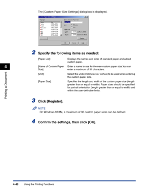 Page 215Using the Printing Functions4-48
Printing a Document
4
The [Custom Paper Size Settings] dialog box is displayed.
2Specify the following items as needed:
3Click [Register].
NOTE
On Windows 98/Me, a maximum of 30 custom paper sizes can be deﬁned.
4Conﬁrm the settings, then click [OK].
[Paper List]: Displays the names and sizes of standard paper and added 
custom paper.
[Name of Custom Paper 
Size]:Enter a name to use for the new custom paper size.You can 
enter a maximum of 31 characters.
[Unit]: Select...