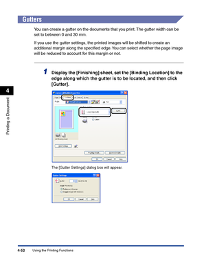 Page 219Using the Printing Functions4-52
Printing a Document
4
Gutters
You can create a gutter on the documents that you print. The gutter width can be 
set to between 0 and 30 mm.
If you use the gutter settings, the printed images will be shifted to create an 
additional margin along the speciﬁed edge. You can select whether the page image 
will be reduced to account for this margin or not.
1Display the [Finishing] sheet, set the [Binding Location] to the 
edge along which the gutter is to be located, and then...