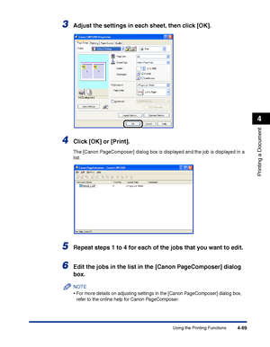 Page 236Using the Printing Functions4-69
Printing a Document
4
3Adjust the settings in each sheet, then click [OK].
4Click [OK] or [Print].
The [Canon PageComposer] dialog box is displayed and the job is displayed in a 
list.
5Repeat steps 1 to 4 for each of the jobs that you want to edit.
6Edit the jobs in the list in the [Canon PageComposer] dialog 
box.
NOTE
•For more details on adjusting settings in the [Canon PageComposer] dialog box, 
refer to the online help for Canon PageComposer.
 