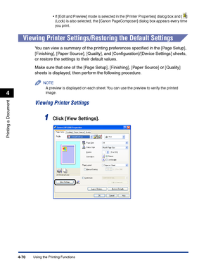 Page 237Using the Printing Functions4-70
Printing a Document
4
•If [Edit and Preview] mode is selected in the [Printer Properties] dialog box and [ ] 
(Lock) is also selected, the [Canon PageComposer] dialog box appears every time 
you print.
Viewing Printer Settings/Restoring the Default Settings
You can view a summary of the printing preferences speciﬁed in the [Page Setup], 
[Finishing], [Paper Source], [Quality], and [Conﬁguration]/[Device Settings] sheets, 
or restore the settings to their default values....