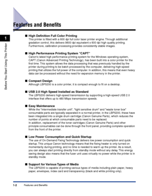 Page 25Features and Benefits1-2
Before You Start Using This Printer
1
Features and Beneﬁts
■High Deﬁnition Full Color Printing
This printer is ﬁtted with a 600 dpi full color laser printer engine. Through additional 
gradation control, this delivers 9600 dpi equivalent x 600 dpi high quality printing. 
Furthermore, calibration processing provides consistently stable images.
■High Performance Printing System CAPT
Canons latest high performance printing system for the Windows operating system, 
CAPT (Canon...