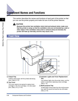 Page 27Component Names and Functions1-4
Before You Start Using This Printer
1
Component Names and Functions
This section describes the names and functions of each part of the printer so that 
you can use the printer properly and make full use of all the printer features.
CAUTION
Because this printer has ventilation slots (inlet and exhaust slots), make sure 
that the printer is setup so that the ventilation slots are not blocked by a wall or 
other object. If the ventilation slots (inlet or exhaust slots) are...