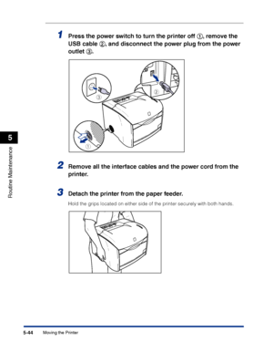 Page 291Moving the Printer5-44
Routine Maintenance
5
1Press the power switch to turn the printer off aa a a
, remove the 
USB cable bb b b
, and disconnect the power plug from the power 
outlet cc c c
.
2Remove all the interface cables and the power cord from the 
printer.
3Detach the printer from the paper feeder.
Hold the grips located on either side of the printer securely with both hands.
a
bc
 