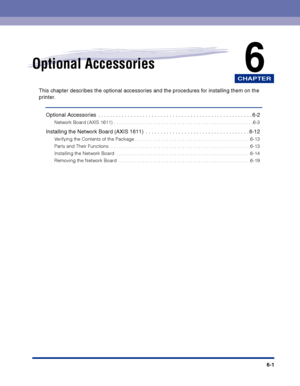 Page 296CHAPTER
6-1
6Optional Accessories
This chapter describes the optional accessories and the procedures for installing them on the 
printer.
Optional Accessories  . . . . . . . . . . . . . . . . . . . . . . . . . . . . . . . . . . . . . . . . . . . . . . . . . . . . 6-2
Network Board (AXIS 1611) . . . . . . . . . . . . . . . . . . . . . . . . . . . . . . . . . . . . . . . . . . . . . . . . . . . . .6-3
Installing the Network Board (AXIS 1611)  . . . . . . . . . . . . . . . . . . . . . . . . . . . . . . . ....