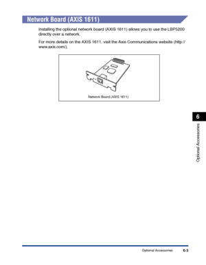 Page 298Optional Accessories6-3
Optional Accessories
6
Network Board (AXIS 1611)
Installing the optional network board (AXIS 1611) allows you to use the LBP5200 
directly over a network.
For more details on the AXIS 1611, visit the Axis Communications website (http://
www.axis.com/).
Network Board (AXIS 1611)
 