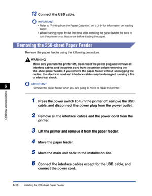 Page 305Installing the 250-sheet Paper Feeder6-10
Optional Accessories
6
12Connect the USB cable.
IMPORTANT
•Refer to Printing from the Paper Cassette, on p. 2-34 for information on loading 
paper.
•When loading paper for the ﬁrst time after installing the paper feeder, be sure to 
turn the printer on at least once before loading the paper.
Removing the 250-sheet Paper Feeder
Remove the paper feeder using the following procedure.
WARNING
Make sure you turn the printer off, disconnect the power plug and remove...