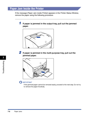 Page 321Paper Jams7-6
Troubleshooting
7
Paper Jam Inside the Printer
If the message [Paper Jam inside Printer] appears in the Printer Status Window, 
remove the paper using the following procedure.
1If paper is jammed in the output tray, pull out the jammed 
paper.
2If paper is jammed in the multi-purpose tray, pull out the 
jammed paper.
IMPORTANT
If the jammed paper cannot be removed easily, proceed to the next step. Do not try 
to remove the paper forcefully.
 