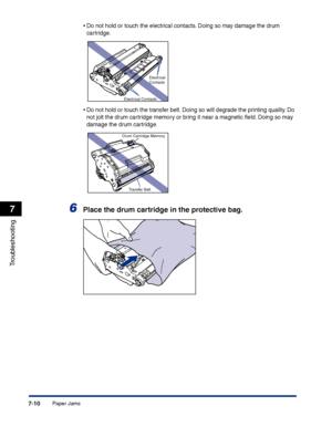 Page 325Paper Jams7-10
Troubleshooting
7
•Do not hold or touch the electrical contacts. Doing so may damage the drum 
cartridge.
•Do not hold or touch the transfer belt. Doing so will degrade the printing quality. Do 
not jolt the drum cartridge memory or bring it near a magnetic ﬁeld. Doing so may 
damage the drum cartridge.
6Place the drum cartridge in the protective bag.
Electrical 
Contacts
Electrical Contacts
Drum Cartridge Memory
Transfer Belt
 